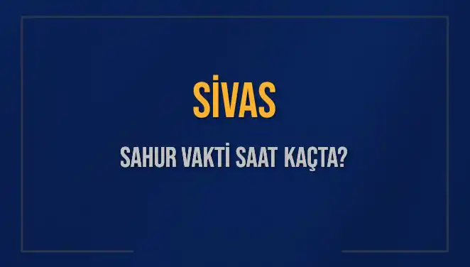 Sivas'ta Sahur Vakti: 2025'te İmsak Saatleri Hakkında Her Şey